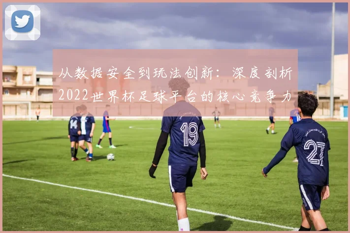 从数据安全到玩法创新：深度剖析2022世界杯足球平台的核心竞争力