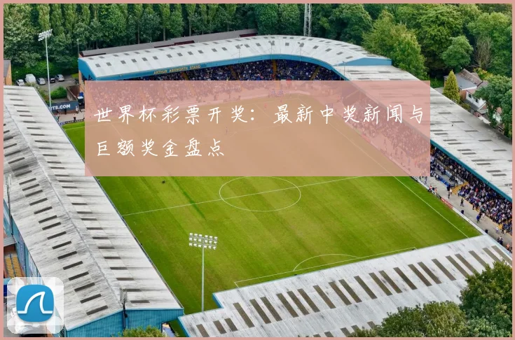 世界杯彩票开奖：最新中奖新闻与巨额奖金盘点