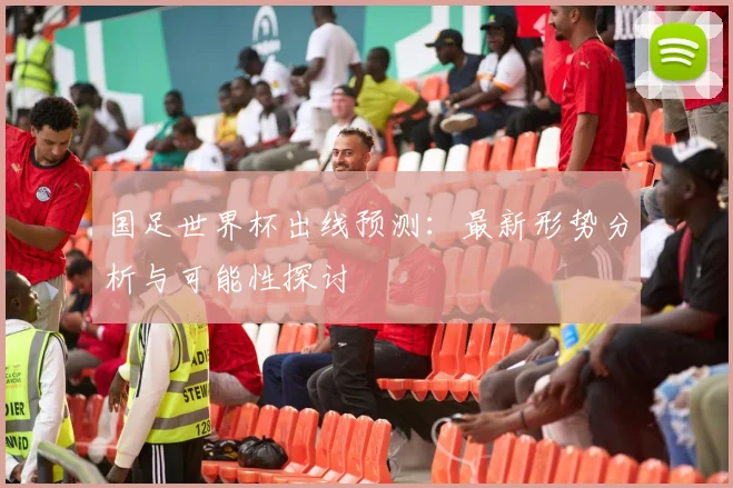 国足世界杯出线预测：最新形势分析与可能性探讨