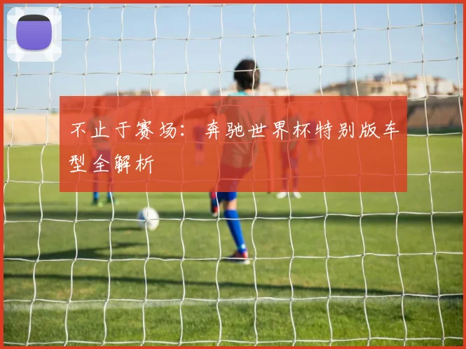 不止于赛场：奔驰世界杯特别版车型全解析