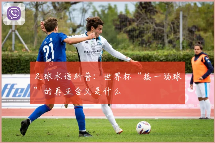 足球术语科普：世界杯“接一场球”的真正含义是什么