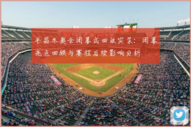 平昌冬奥会闭幕式回放实录：闭幕亮点回顾与赛程后续影响分析