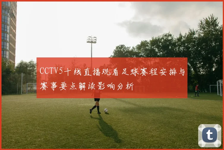 CCTV5十线直播观看足球赛程安排与赛事要点解读影响分析