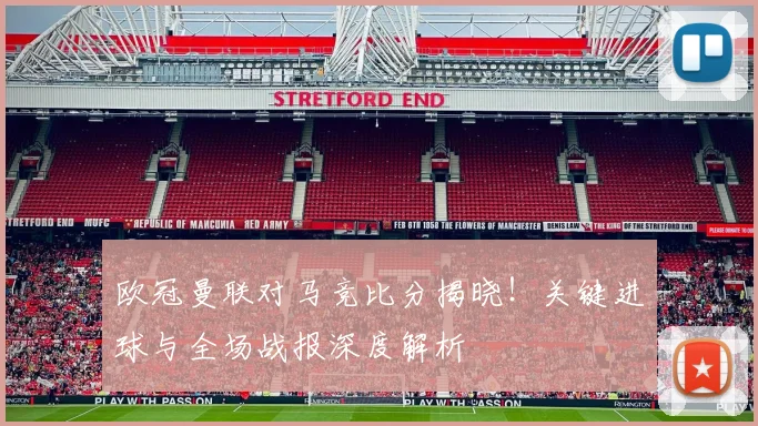 欧冠曼联对马竞比分揭晓！关键进球与全场战报深度解析