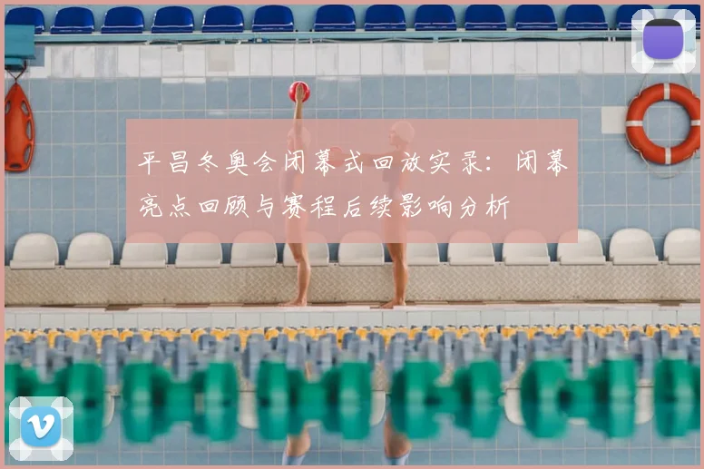 平昌冬奥会闭幕式回放实录：闭幕亮点回顾与赛程后续影响分析