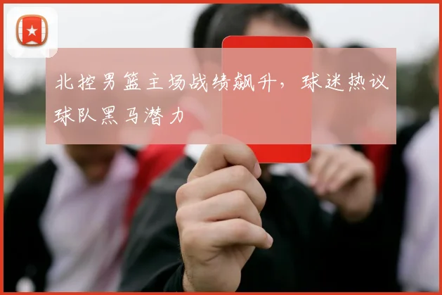 北控男篮主场战绩飙升，球迷热议球队黑马潜力