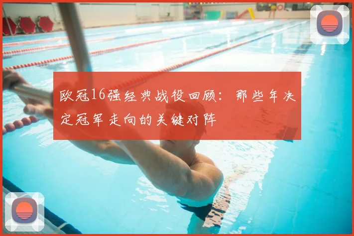 欧冠16强经典战役回顾：那些年决定冠军走向的关键对阵