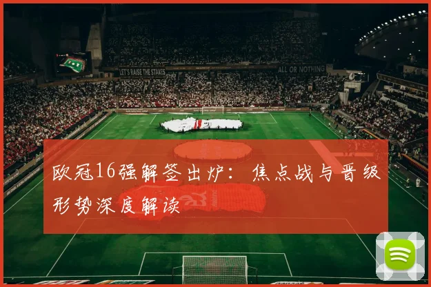 欧冠16强解签出炉：焦点战与晋级形势深度解读