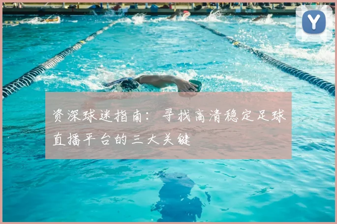 资深球迷指南：寻找高清稳定足球直播平台的三大关键