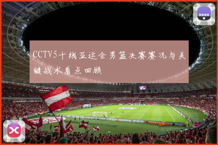 CCTV5十线亚运会男篮决赛赛况与关键战术看点回顾