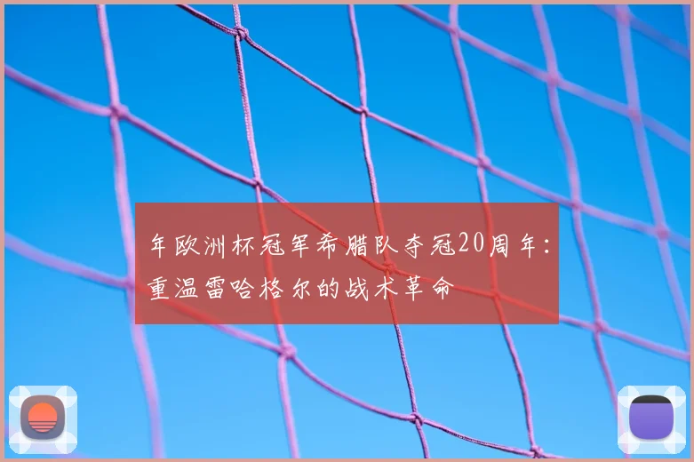 年欧洲杯冠军希腊队夺冠20周年：重温雷哈格尔的战术革命