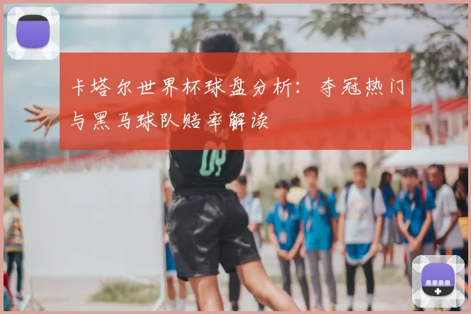 卡塔尔世界杯球盘分析：夺冠热门与黑马球队赔率解读
