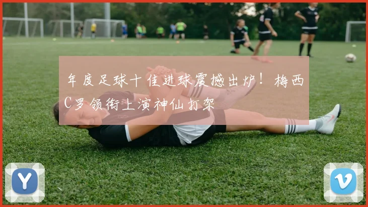 年度足球十佳进球震撼出炉！梅西C罗领衔上演神仙打架