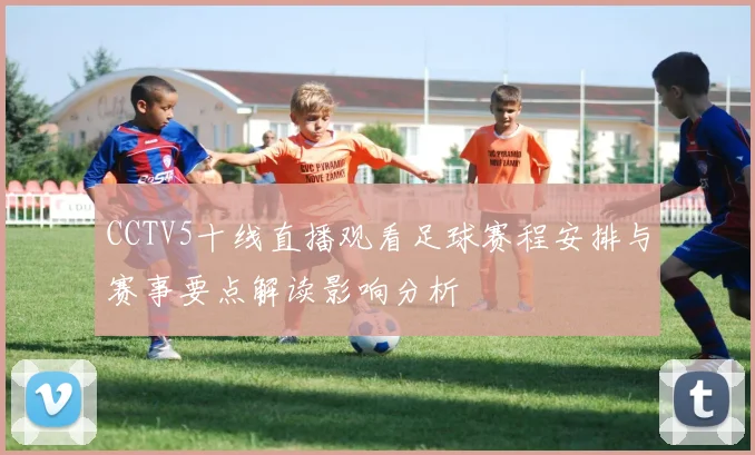 CCTV5十线直播观看足球赛程安排与赛事要点解读影响分析