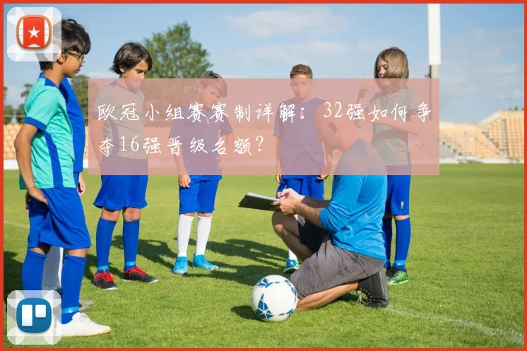 欧冠小组赛赛制详解：32强如何争夺16强晋级名额？