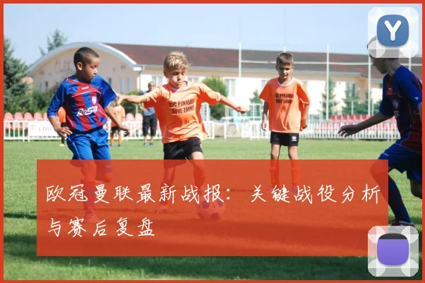 欧冠曼联最新战报：关键战役分析与赛后复盘