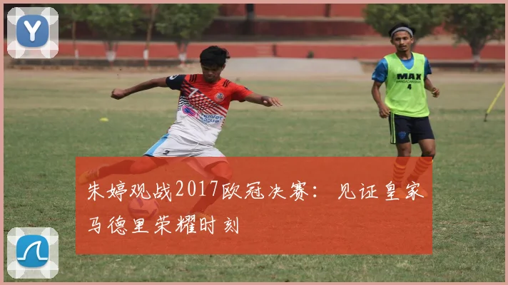 朱婷观战2017欧冠决赛：见证皇家马德里荣耀时刻