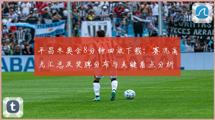 平昌冬奥会8分钟回放下载：赛况高光汇总及奖牌分布与关键看点分析