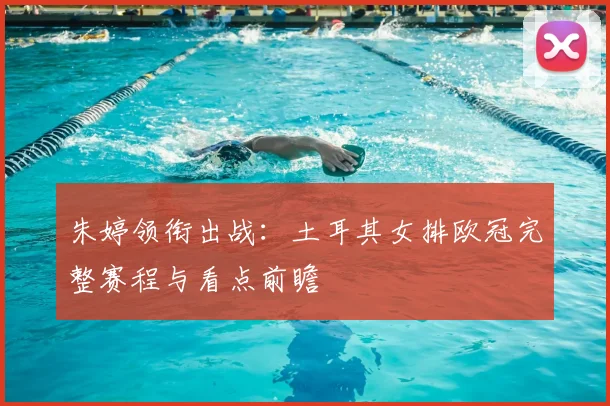 朱婷领衔出战：土耳其女排欧冠完整赛程与看点前瞻