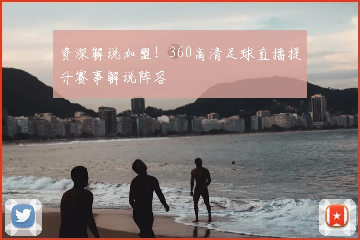 资深解说加盟！360高清足球直播提升赛事解说阵容