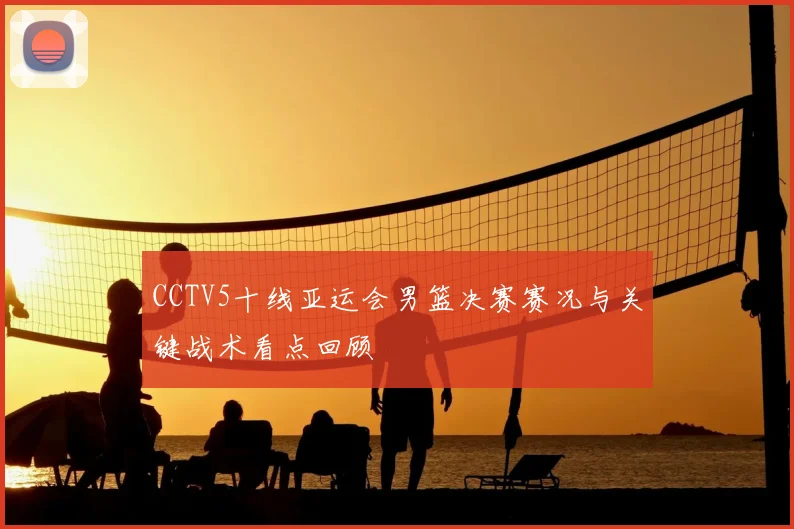 CCTV5十线亚运会男篮决赛赛况与关键战术看点回顾