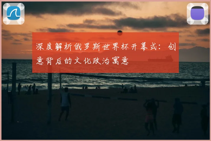 深度解析俄罗斯世界杯开幕式:创意背后的文化政治寓意