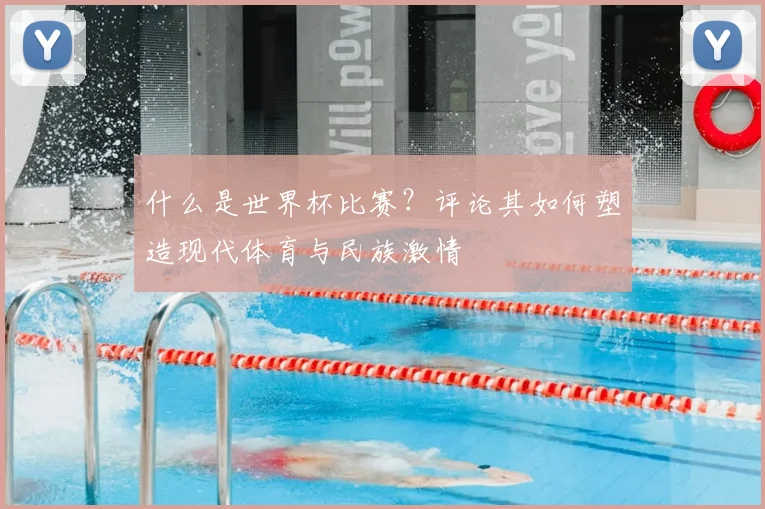 什么是世界杯比赛?评论其如何塑造现代体育与民族激情