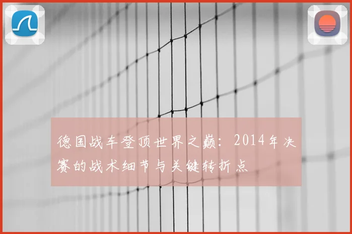 德国战车登顶世界之巅：2014年决赛的战术细节与关键转折点