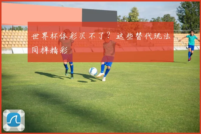 世界杯体彩买不了?这些替代玩法同样精彩