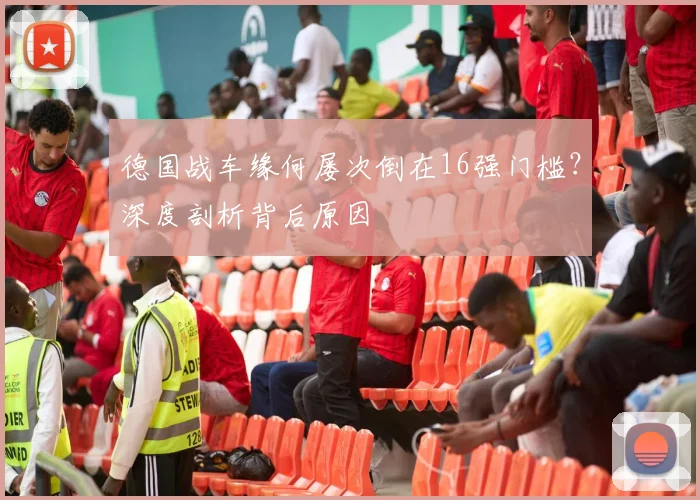德国战车缘何屡次倒在16强门槛？深度剖析背后原因