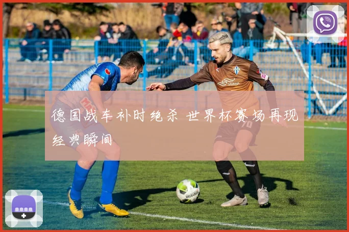 德国战车补时绝杀 世界杯赛场再现经典瞬间
