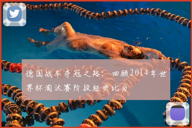德国战车夺冠之路：回顾2014年世界杯淘汰赛阶段经典比分