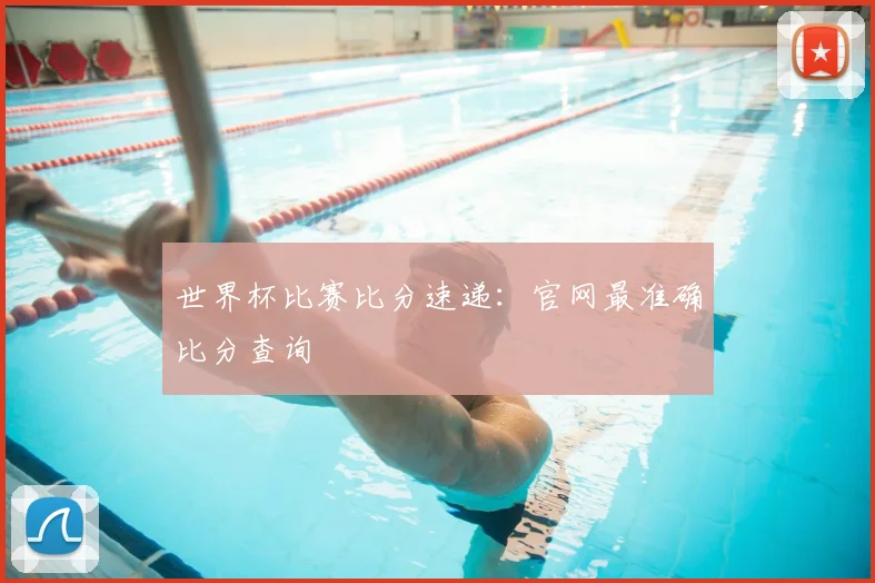 世界杯比赛比分速递：官网最准确比分查询