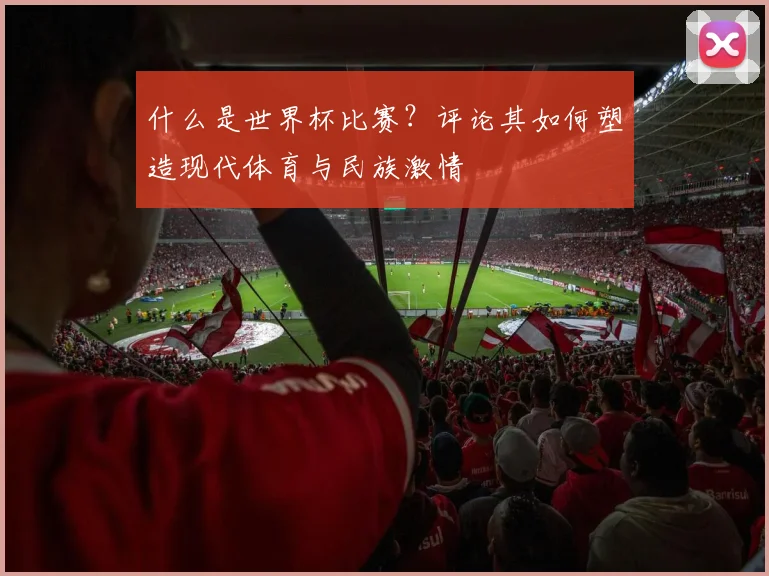 什么是世界杯比赛?评论其如何塑造现代体育与民族激情