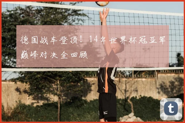 德国战车登顶！14年世界杯冠亚军巅峰对决全回顾