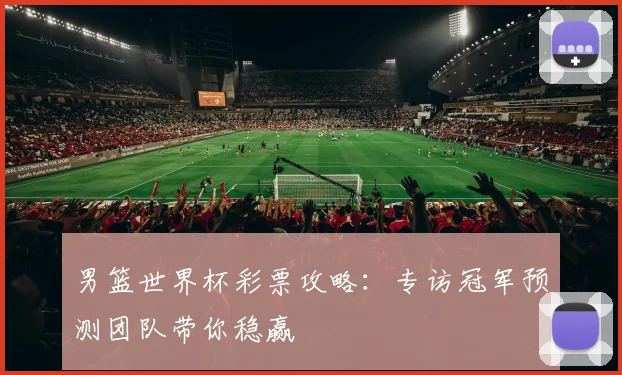 男篮世界杯彩票攻略:专访冠军预测团队带你稳赢