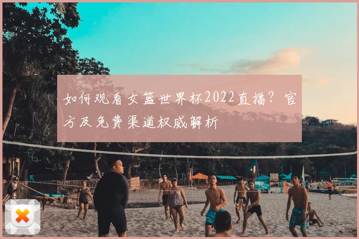 如何观看女篮世界杯2022直播?官方及免费渠道权威解析