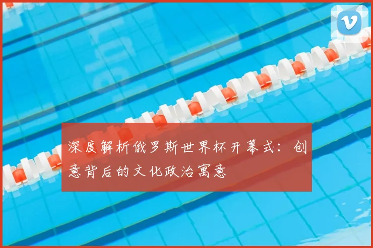 深度解析俄罗斯世界杯开幕式：创意背后的文化政治寓意