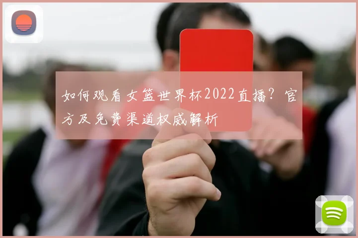 如何观看女篮世界杯2022直播?官方及免费渠道权威解析