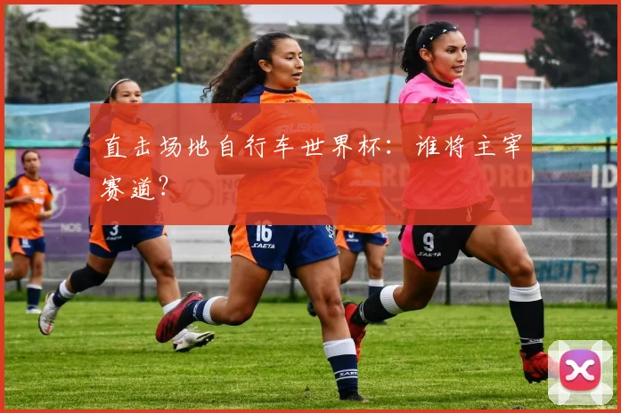 直击场地自行车世界杯：谁将主宰赛道？