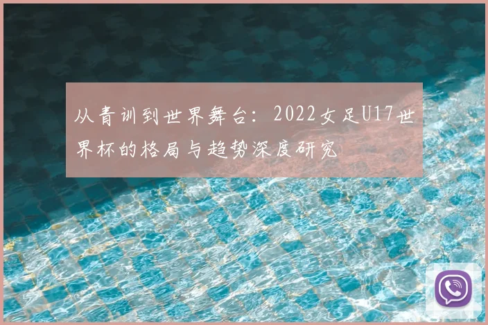 从青训到世界舞台：2022女足U17世界杯的格局与趋势深度研究