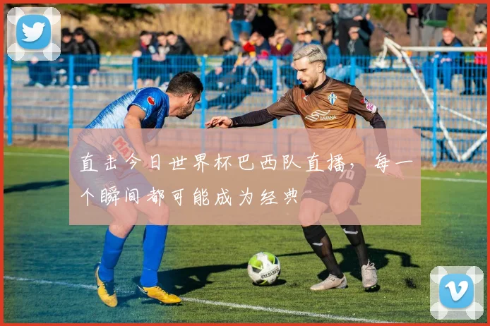 直击今日世界杯巴西队直播,每一个瞬间都可能成为经典