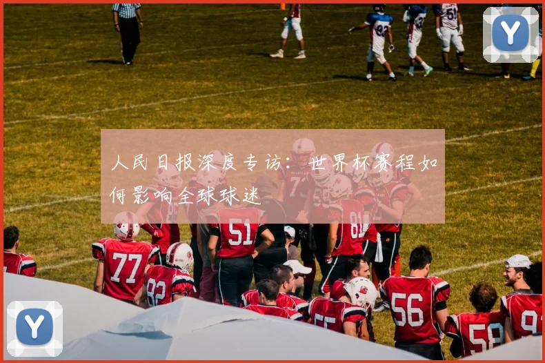 人民日报深度专访:世界杯赛程如何影响全球球迷