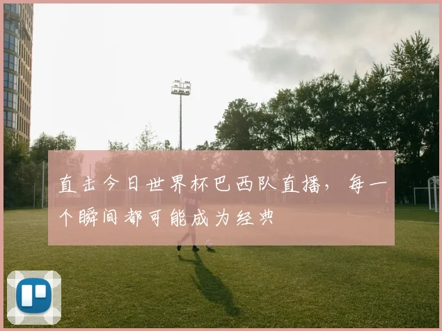 直击今日世界杯巴西队直播，每一个瞬间都可能成为经典