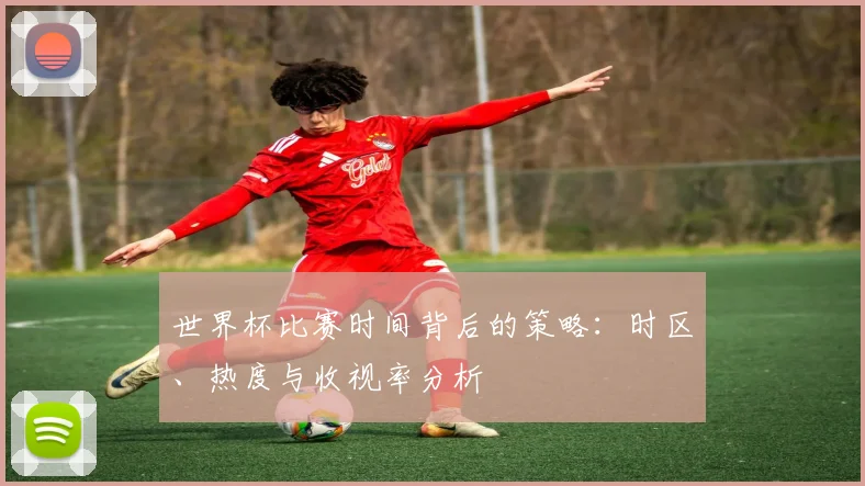 世界杯比赛时间背后的策略：时区、热度与收视率分析