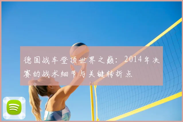 德国战车登顶世界之巅：2014年决赛的战术细节与关键转折点